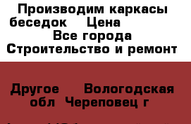 Производим каркасы беседок. › Цена ­ 22 000 - Все города Строительство и ремонт » Другое   . Вологодская обл.,Череповец г.